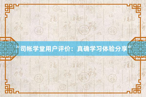 “司帐学堂用户评价：真确学习体验分享”