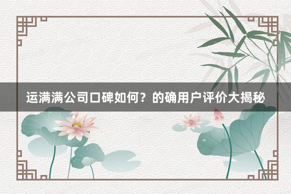 运满满公司口碑如何？的确用户评价大揭秘