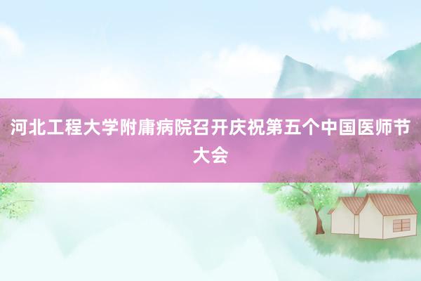 河北工程大学附庸病院召开庆祝第五个中国医师节大会